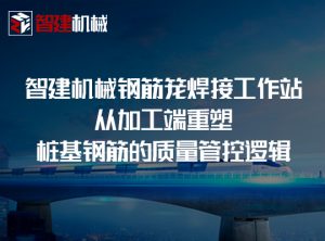 智建机械钢筋笼焊接工作站：从加工端重塑桩基钢筋...