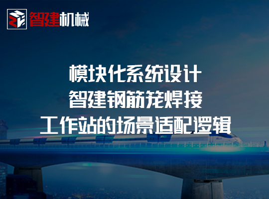 模块化系统设计：智建钢筋笼焊接工作站的场景适配逻辑