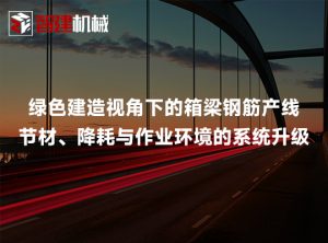 绿色建造视角下的箱梁钢筋产线：节材、降耗与作业...