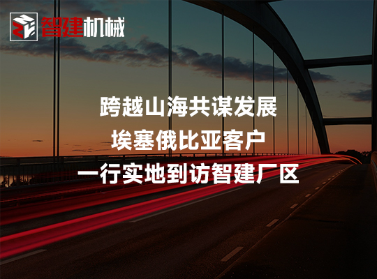 跨越山海共谋发展 埃塞俄比亚客户一行实地到访智建... 跨越山海共谋发展 埃塞俄比亚客户一行实地到访智建...