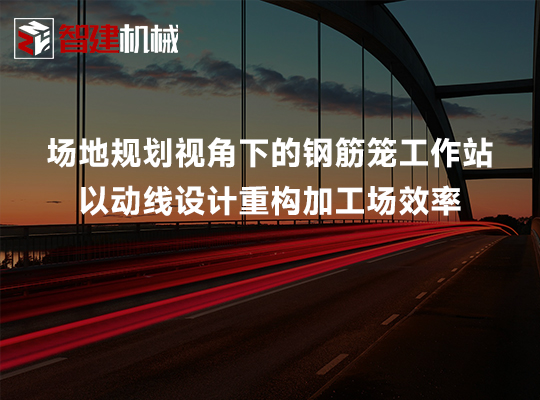 场地规划视角下的钢筋笼工作站:以动线设计重构加... 场地规划视角下的钢筋笼工作站:以动线设计重构加...