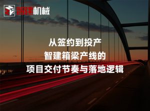 从签约到投产：智建箱梁产线的项目交付节奏与落地逻辑