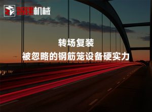 转场复装：被忽略的钢筋笼设备硬实力