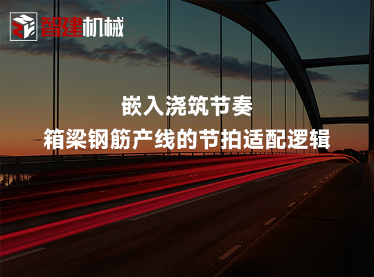 嵌入浇筑节奏:箱梁钢筋产线的节拍适配逻辑 嵌入浇筑节奏:箱梁钢筋产线的节拍适配逻辑