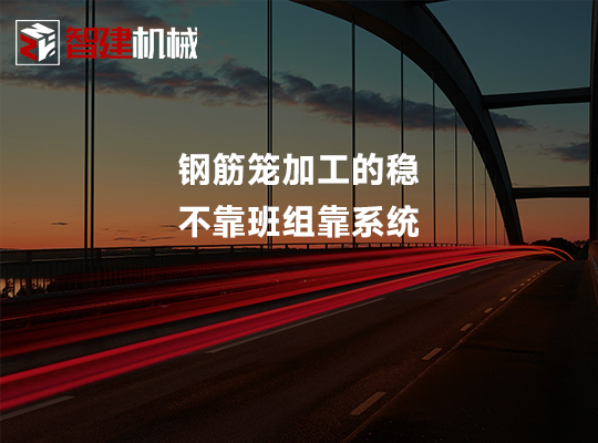 钢筋笼加工的稳,不靠班组靠系统 钢筋笼加工的稳,不靠班组靠系统
